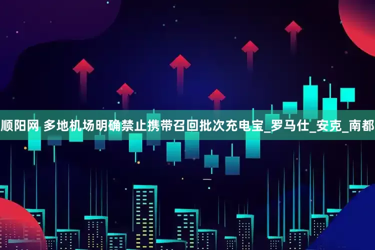 顺阳网 多地机场明确禁止携带召回批次充电宝_罗马仕_安克_南都
