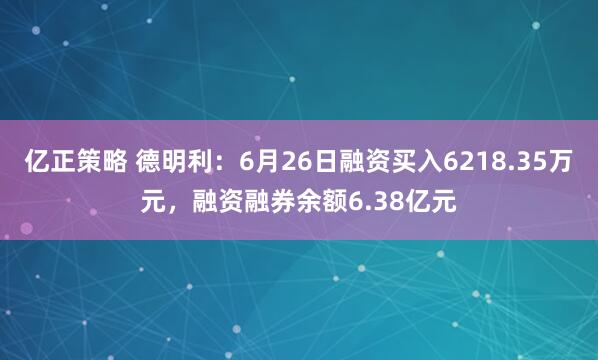 亿正策略 德明利：6月26日融资买入6218.35万元，融资融券余额6.38亿元