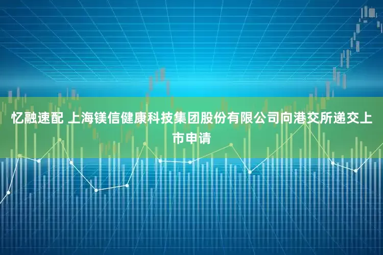 忆融速配 上海镁信健康科技集团股份有限公司向港交所递交上市申请