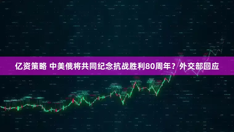 亿资策略 中美俄将共同纪念抗战胜利80周年？外交部回应
