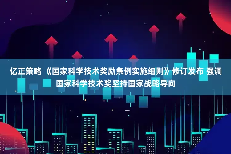 亿正策略 《国家科学技术奖励条例实施细则》修订发布 强调国家科学技术奖坚持国家战略导向