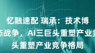 忆融速配 瑞承：技术博弈到生态战争，AI三巨头重塑产业竞争格局