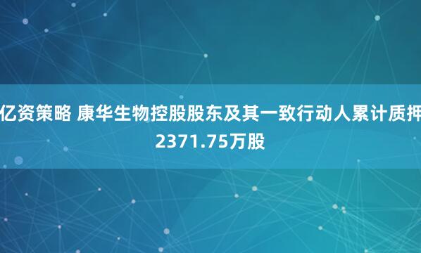 亿资策略 康华生物控股股东及其一致行动人累计质押2371.75万股