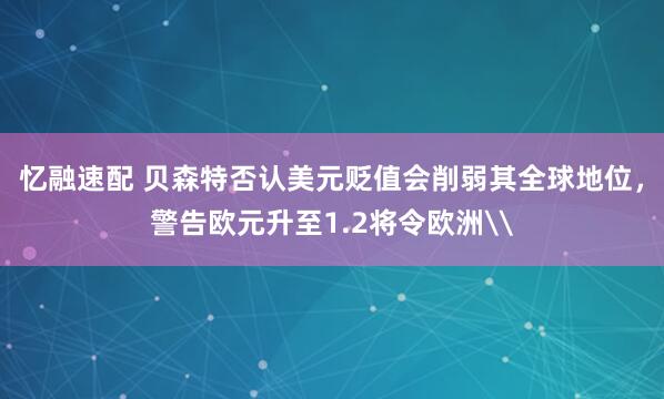 忆融速配 贝森特否认美元贬值会削弱其全球地位，警告欧元升至1.2将令欧洲\