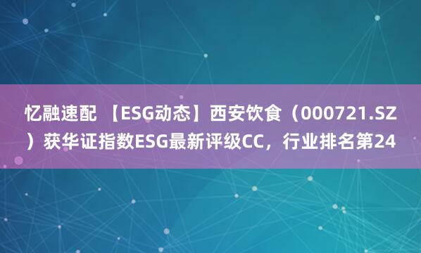 忆融速配 【ESG动态】西安饮食（000721.SZ）获华证指数ESG最新评级CC，行业排名第24