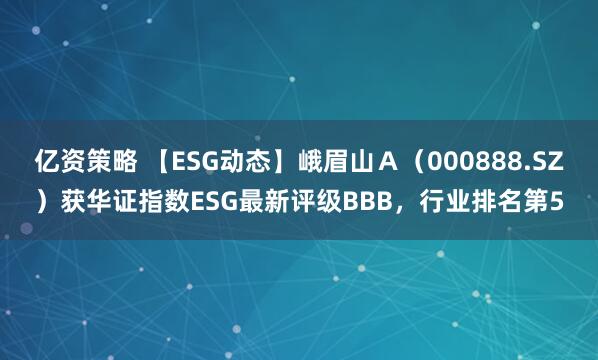 亿资策略 【ESG动态】峨眉山Ａ（000888.SZ）获华证指数ESG最新评级BBB，行业排名第5