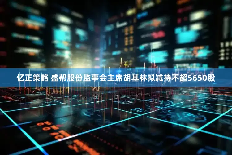 亿正策略 盛帮股份监事会主席胡基林拟减持不超5650股