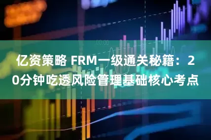 亿资策略 FRM一级通关秘籍：20分钟吃透风险管理基础核心考点