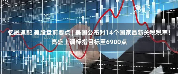 忆融速配 美股盘前要点 | 美国公布对14个国家最新关税税率！高盛上调标指目标至6900点