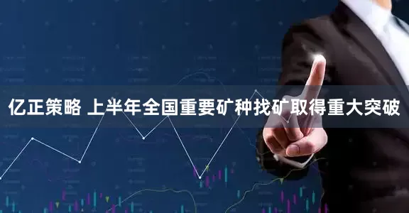 亿正策略 上半年全国重要矿种找矿取得重大突破