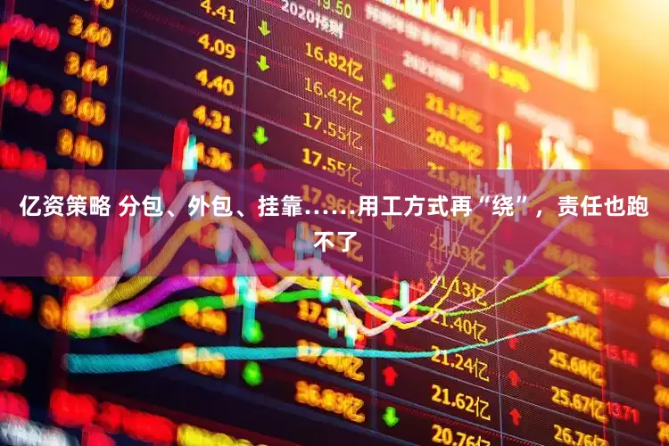 亿资策略 分包、外包、挂靠……用工方式再“绕”，责任也跑不了
