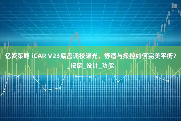 亿资策略 iCAR V23底盘调校曝光，舒适与操控如何完美平衡？_按键_设计_功能