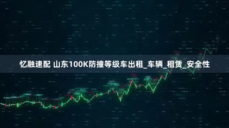 忆融速配 山东100K防撞等级车出租_车辆_租赁_安全性
