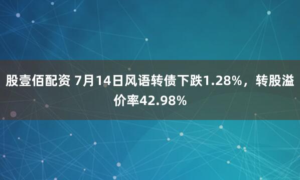 股壹佰配资 7月14日风语转债下跌1.28%，转股溢价率42.98%