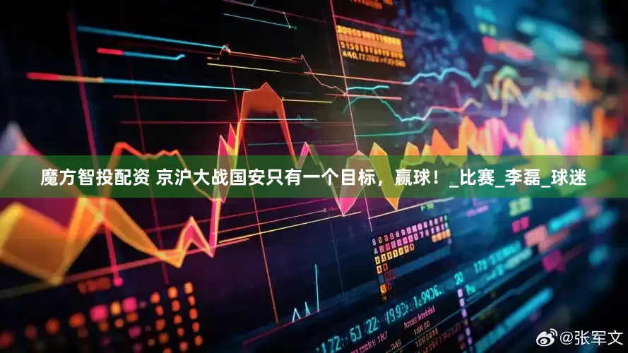 魔方智投配资 京沪大战国安只有一个目标，赢球！_比赛_李磊_球迷