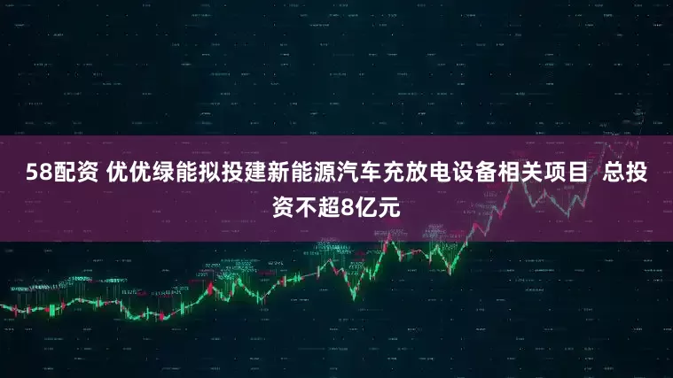 58配资 优优绿能拟投建新能源汽车充放电设备相关项目  总投资不超8亿元