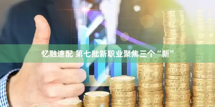 忆融速配 第七批新职业聚焦三个“新”