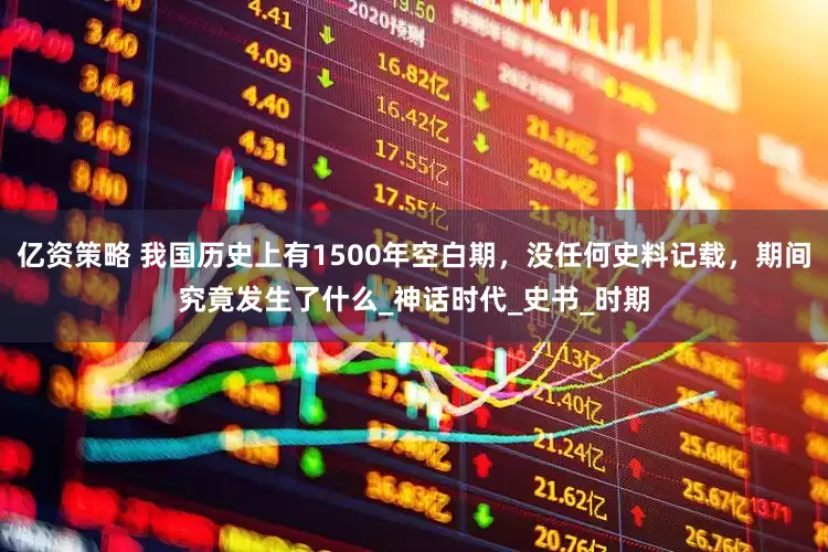 亿资策略 我国历史上有1500年空白期，没任何史料记载，期间究竟发生了什么_神话时代_史书_时期