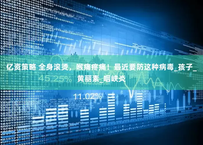 亿资策略 全身滚烫，喉痛疼痛！最近要防这种病毒_孩子_黄丽素_咽峡炎