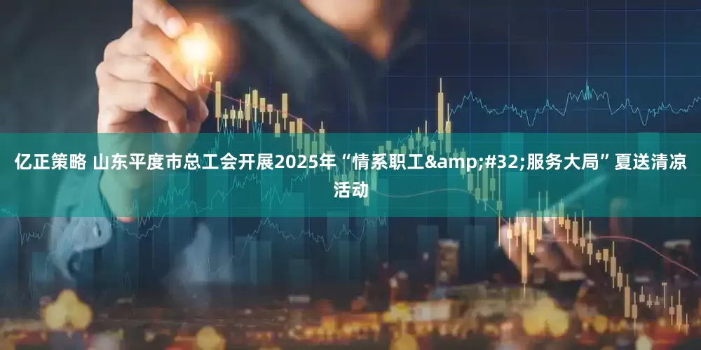 亿正策略 山东平度市总工会开展2025年“情系职工&#32;服务大局”夏送清凉活动