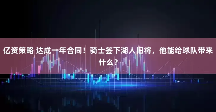 亿资策略 达成一年合同！骑士签下湖人旧将，他能给球队带来什么？