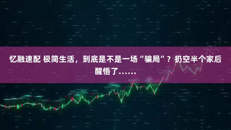 忆融速配 极简生活，到底是不是一场“骗局”？扔空半个家后醒悟了……