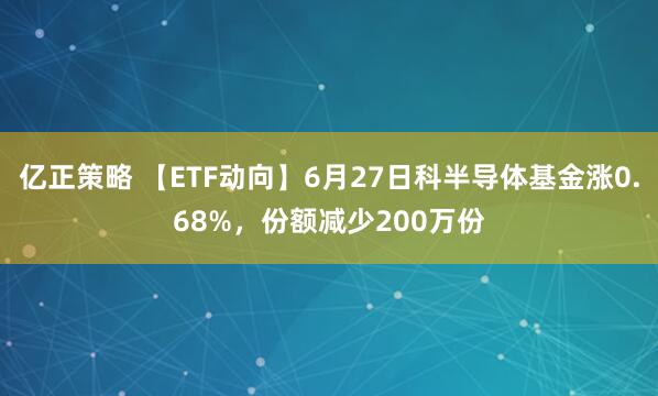 亿正策略 【ETF动向】6月27日科半导体基金涨0.68%，份额减少200万份