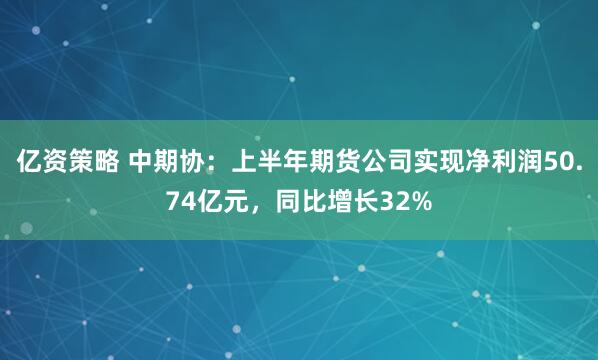 亿资策略 中期协：上半年期货公司实现净利润50.74亿元，同比增长32%