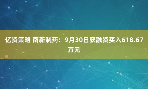 亿资策略 南新制药:9月30日获融资买入618.67万元
