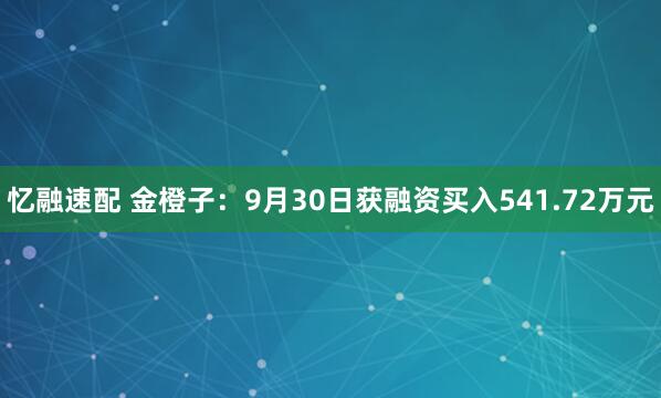忆融速配 金橙子:9月30日获融资买入541.72万元