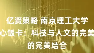 亿资策略 南京理工大学的暖心饭卡：科技与人文的完美结合