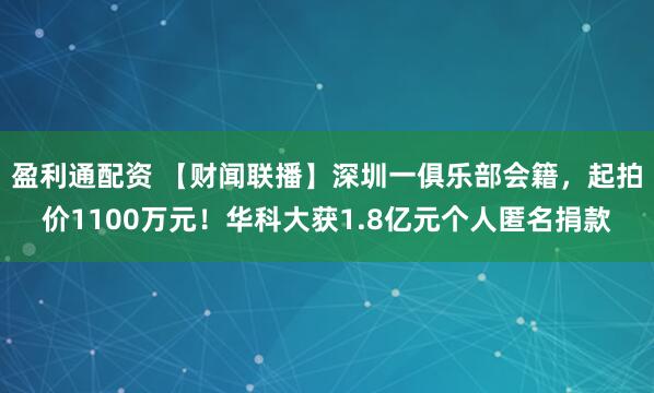 盈利通配资 【财闻联播】深圳一俱乐部会籍，起拍价1100万元！华科大获1.8亿元个人匿名捐款