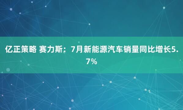 亿正策略 赛力斯：7月新能源汽车销量同比增长5.7%