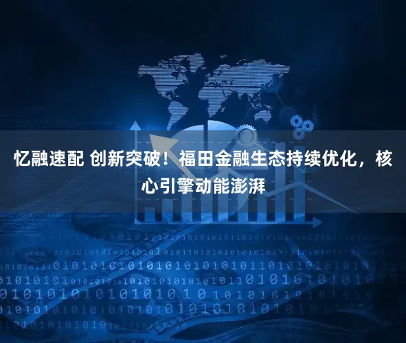 忆融速配 创新突破！福田金融生态持续优化，核心引擎动能澎湃