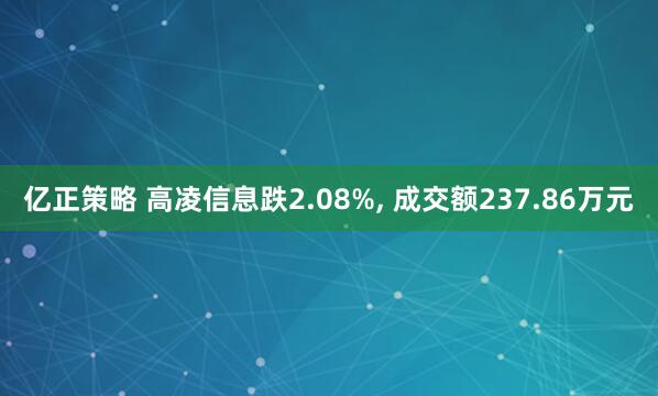 亿正策略 高凌信息跌2.08%, 成交额237.86万元