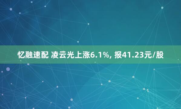 忆融速配 凌云光上涨6.1%, 报41.23元/股