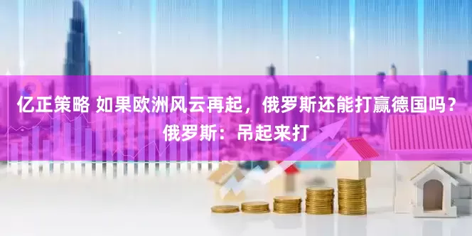 亿正策略 如果欧洲风云再起，俄罗斯还能打赢德国吗？俄罗斯：吊起来打