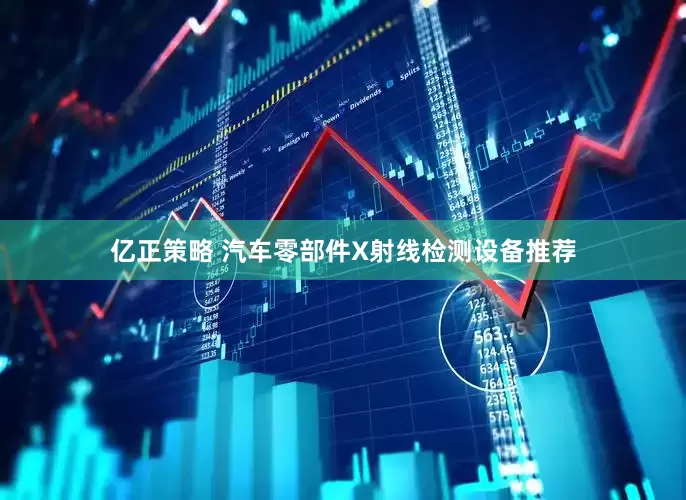 亿正策略 汽车零部件X射线检测设备推荐