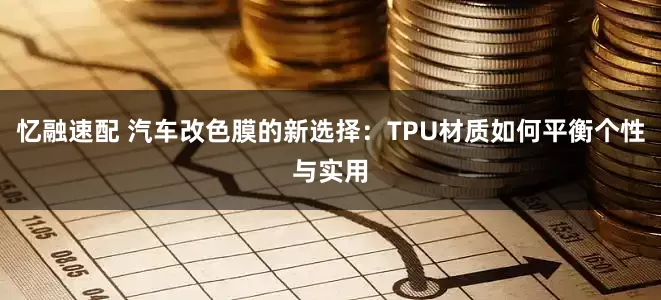 忆融速配 汽车改色膜的新选择：TPU材质如何平衡个性与实用
