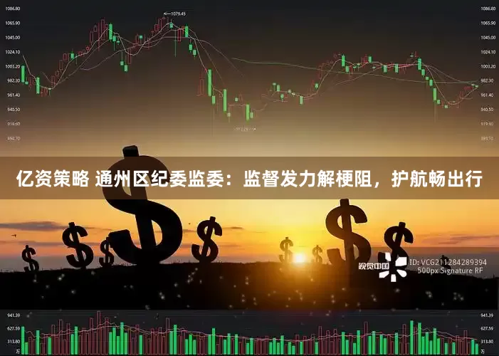 亿资策略 通州区纪委监委：监督发力解梗阻，护航畅出行