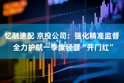 忆融速配 京投公司：强化精准监督 全力护航一季度经营“开门红”