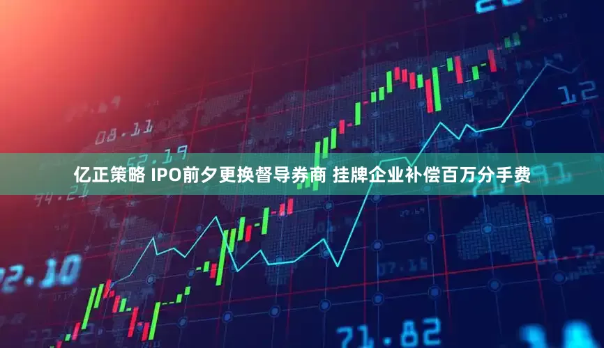 亿正策略 IPO前夕更换督导券商 挂牌企业补偿百万分手费