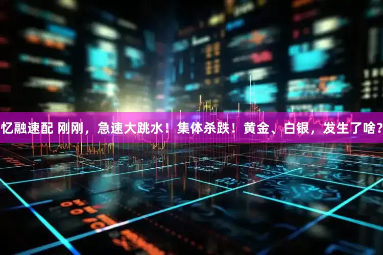 忆融速配 刚刚，急速大跳水！集体杀跌！黄金、白银，发生了啥？