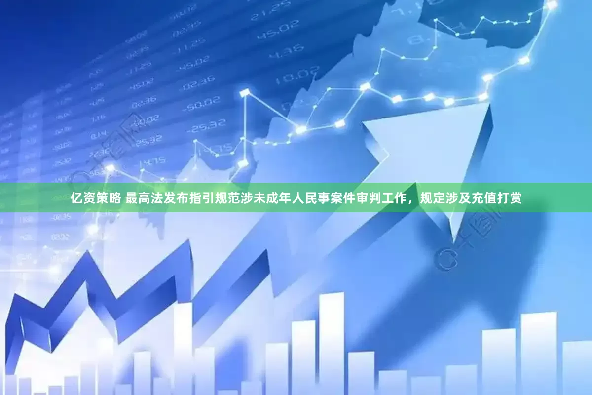 亿资策略 最高法发布指引规范涉未成年人民事案件审判工作,规定涉及充值打赏