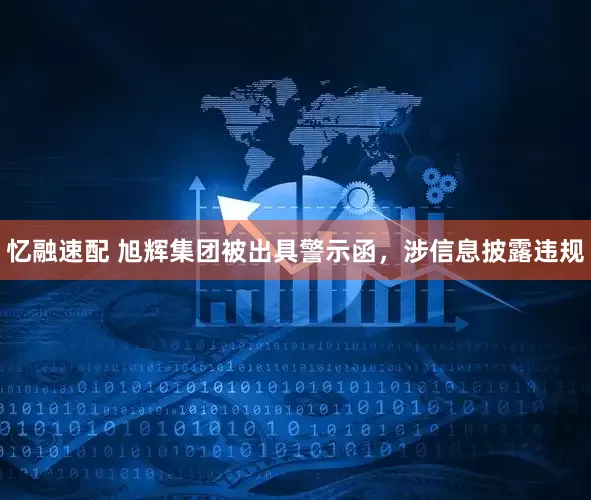 忆融速配 旭辉集团被出具警示函，涉信息披露违规