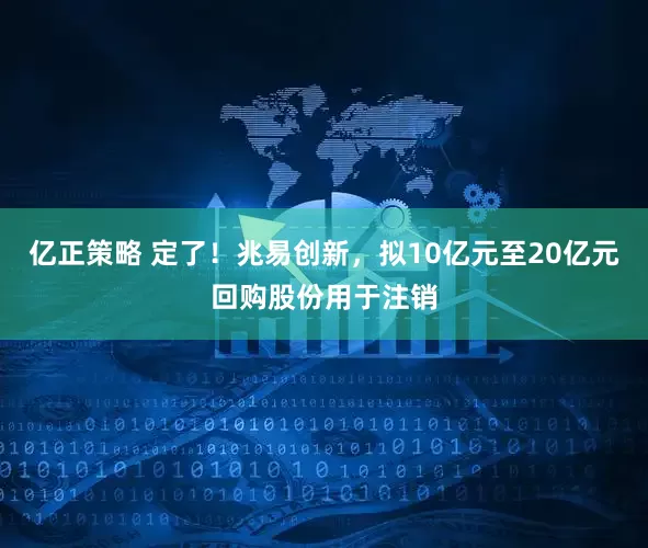 亿正策略 定了!兆易创新,拟10亿元至20亿元回购股份用于注销
