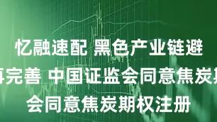忆融速配 黑色产业链避险工具再完善 中国证监会同意焦炭期权注册